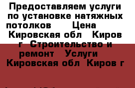 Предоставляем услуги по установке натяжных потолков.   › Цена ­ 250 - Кировская обл., Киров г. Строительство и ремонт » Услуги   . Кировская обл.,Киров г.